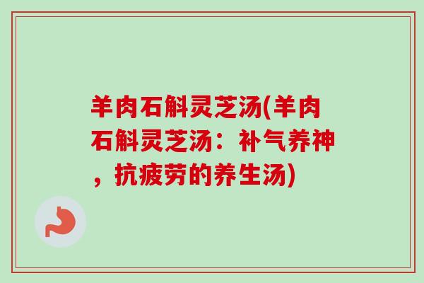 羊肉石斛灵芝汤(羊肉石斛灵芝汤：补气养神，抗疲劳的养生汤)