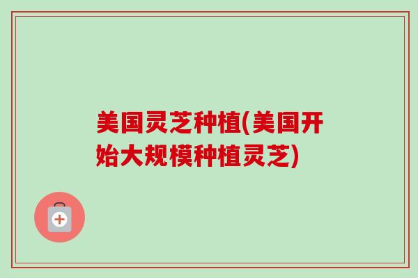 美国灵芝种植(美国开始大规模种植灵芝)