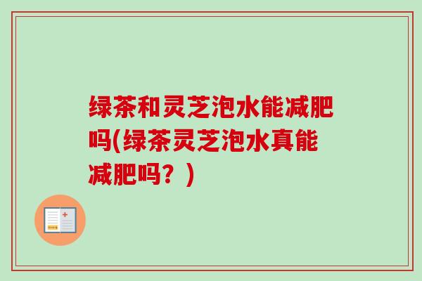 绿茶和灵芝泡水能减肥吗(绿茶灵芝泡水真能减肥吗？)
