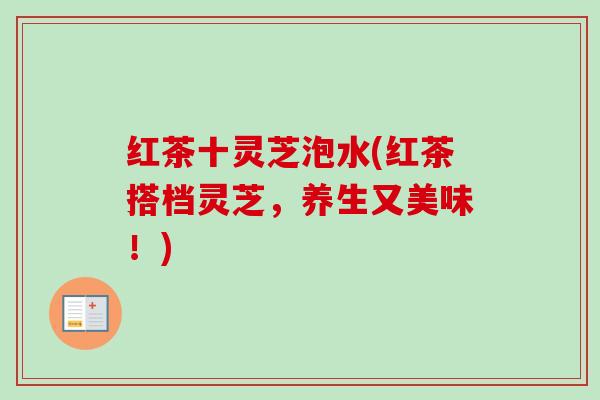 红茶十灵芝泡水(红茶搭档灵芝，养生又美味！)