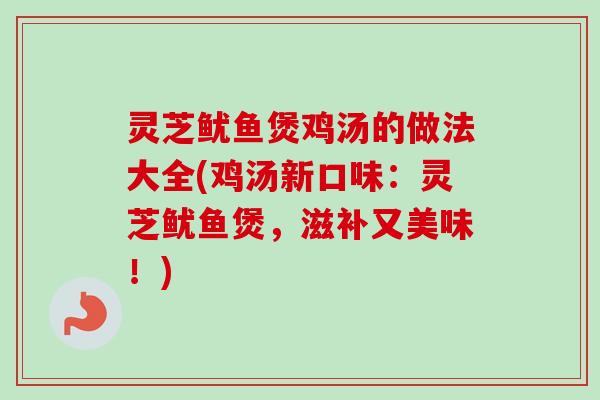 灵芝鱿鱼煲鸡汤的做法大全(鸡汤新口味：灵芝鱿鱼煲，滋补又美味！)