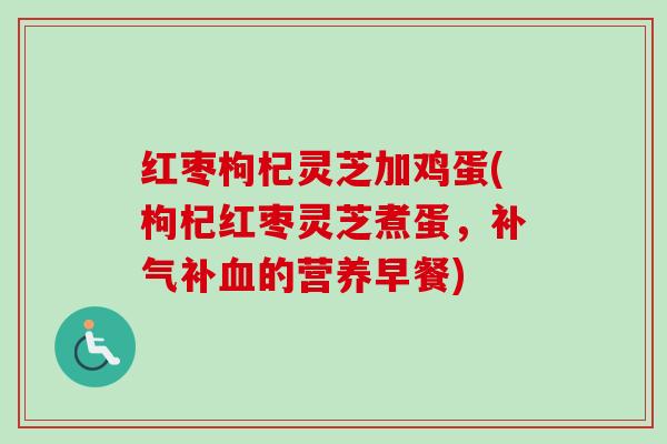 红枣枸杞灵芝加鸡蛋(枸杞红枣灵芝煮蛋，补气补血的营养早餐)