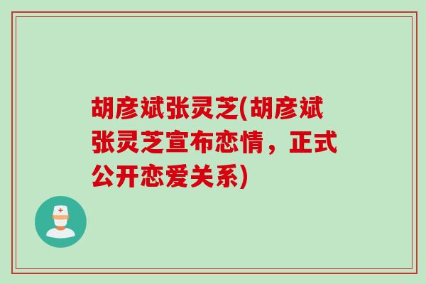 胡彦斌张灵芝(胡彦斌张灵芝宣布恋情，正式公开恋爱关系)