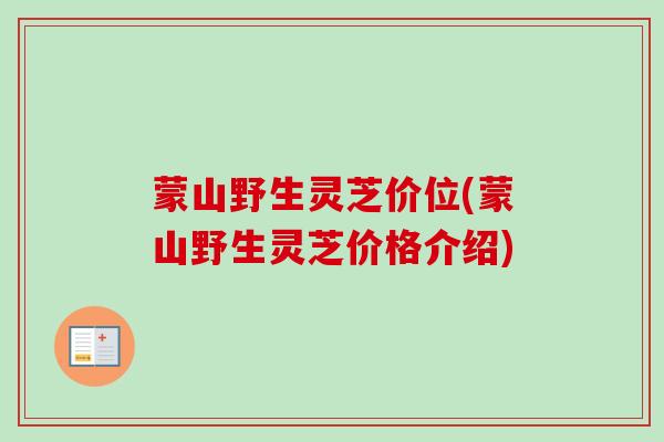 蒙山野生灵芝价位(蒙山野生灵芝价格介绍)