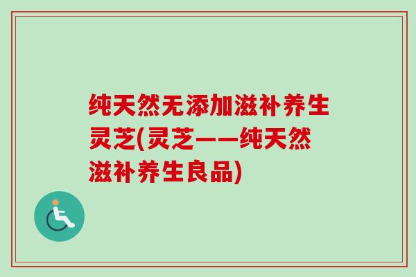 纯天然无添加滋补养生灵芝(灵芝——纯天然滋补养生良品)