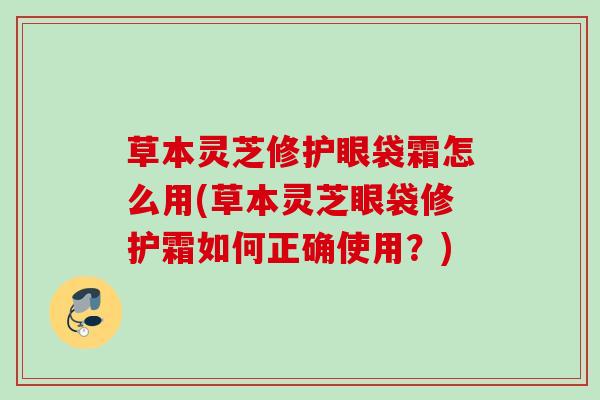 草本灵芝修护眼袋霜怎么用(草本灵芝眼袋修护霜如何正确使用？)