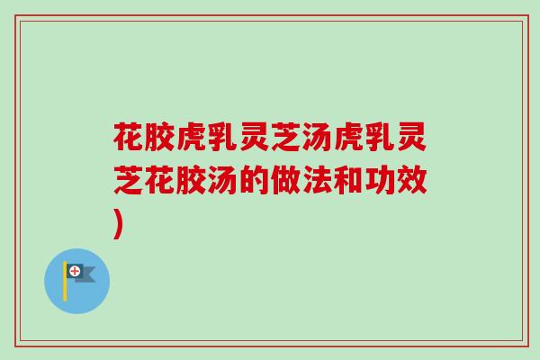 花胶虎乳灵芝汤虎乳灵芝花胶汤的做法和功效)