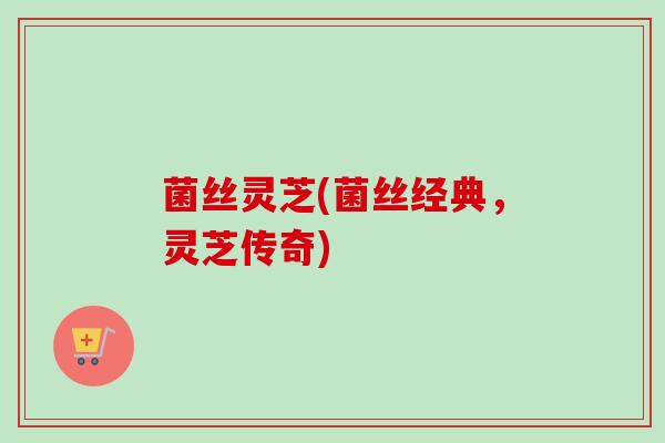 菌丝灵芝(菌丝经典，灵芝传奇)