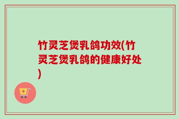 竹灵芝煲乳鸽功效(竹灵芝煲乳鸽的健康好处) 竹灵芝煲乳鸽功效(竹灵芝煲乳鸽的健康好处)