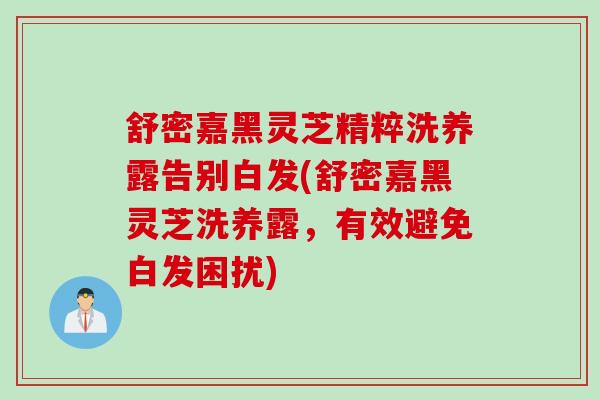 舒密嘉黑灵芝精粹洗养露告别白发(舒密嘉黑灵芝洗养露，有效避免白发困扰)