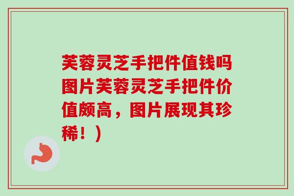 芙蓉灵芝手把件值钱吗图片芙蓉灵芝手把件价值颇高，图片展现其珍稀！)