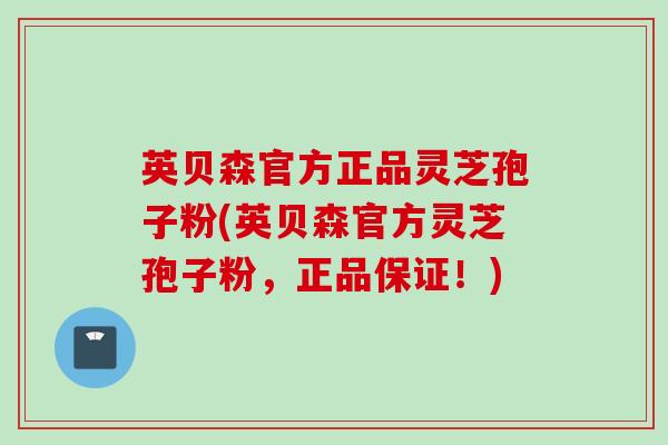 英贝森官方正品灵芝孢子粉(英贝森官方灵芝孢子粉，正品保证！)