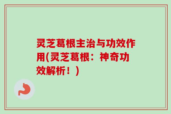 灵芝葛根主治与功效作用(灵芝葛根：神奇功效解析！)