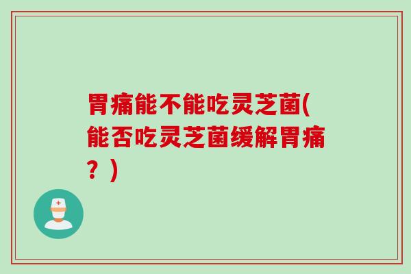 胃痛能不能吃灵芝菌(能否吃灵芝菌缓解胃痛？)