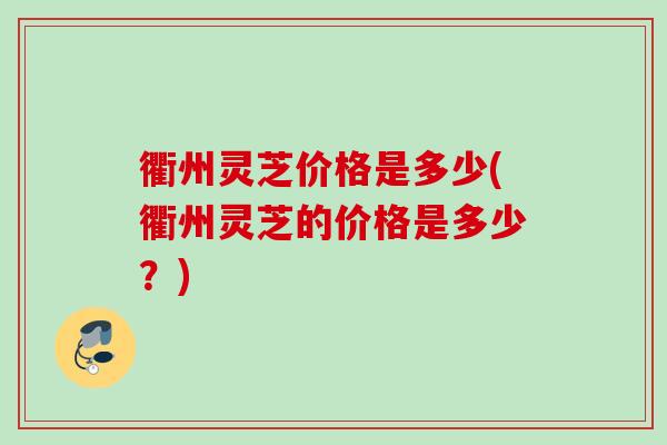 衢州灵芝价格是多少(衢州灵芝的价格是多少？)