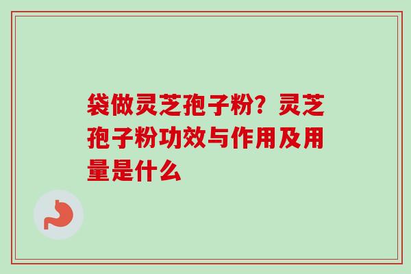 袋做灵芝孢子粉?灵芝孢子粉功效与作用及用量是什么 袋做灵芝孢子粉?灵芝孢子粉功效与作用及用量是什么