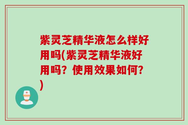紫灵芝精华液怎么样好用吗(紫灵芝精华液好用吗？使用效果如何？)