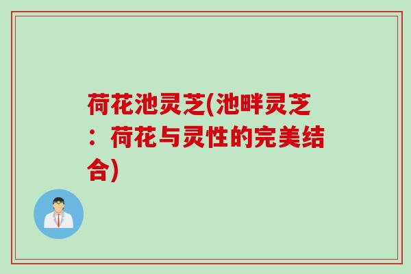 荷花池灵芝(池畔灵芝：荷花与灵性的完美结合)