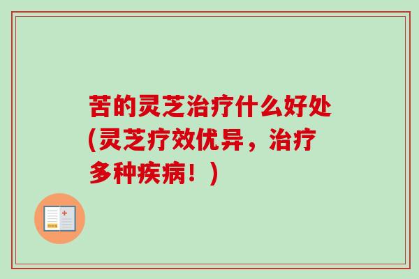 苦的灵芝治疗什么好处(灵芝疗效优异，治疗多种疾病！)