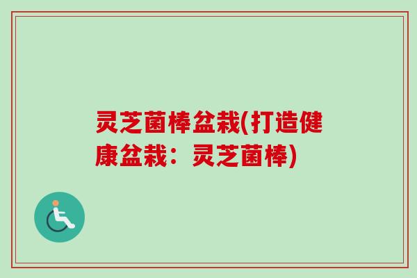 灵芝菌棒盆栽(打造健康盆栽：灵芝菌棒)