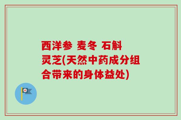 西洋参 麦冬 石斛 灵芝(天然成分组合带来的身体益处)