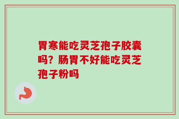 胃寒能吃灵芝孢子胶囊吗？肠胃不好能吃灵芝孢子粉吗