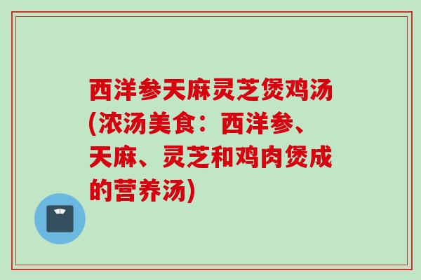 西洋参天麻灵芝煲鸡汤(浓汤美食：西洋参、天麻、灵芝和鸡肉煲成的营养汤)