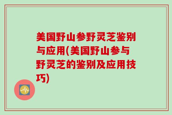 美国野山参野灵芝鉴别与应用(美国野山参与野灵芝的鉴别及应用技巧)