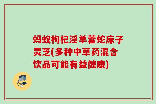 蚂蚁枸杞淫羊藿蛇床子灵芝(多种中草药混合饮品可能有益健康)