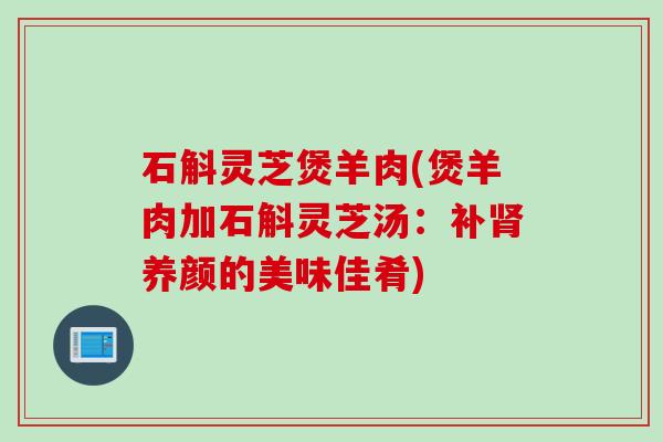 石斛灵芝煲羊肉(煲羊肉加石斛灵芝汤：补肾养颜的美味佳肴)