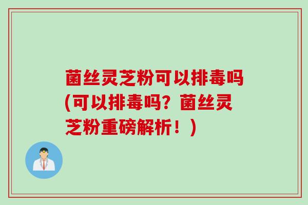 菌丝灵芝粉可以吗(可以吗？菌丝灵芝粉重磅解析！)