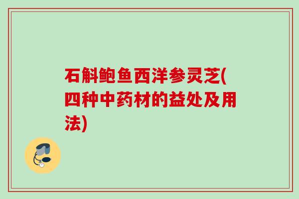 石斛鲍鱼西洋参灵芝(四种中药材的益处及用法)