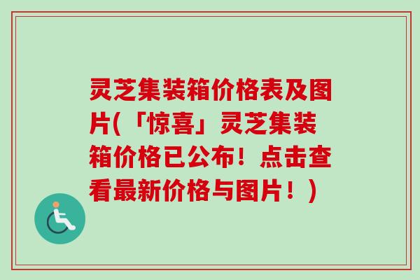 灵芝集装箱价格表及图片(「惊喜」灵芝集装箱价格已公布！点击查看新价格与图片！)