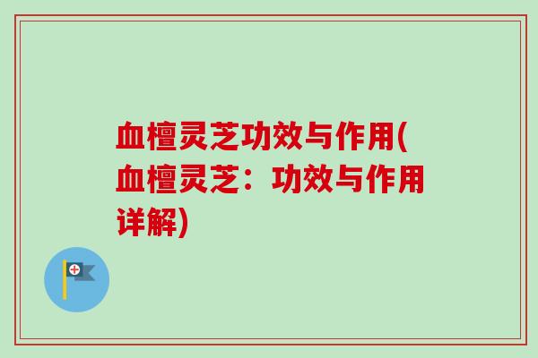 血檀灵芝功效与作用(血檀灵芝：功效与作用详解)