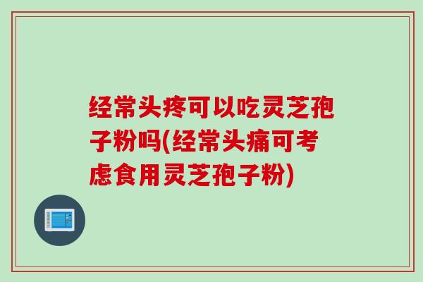 经常头疼可以吃灵芝孢子粉吗(经常头痛可考虑食用灵芝孢子粉)