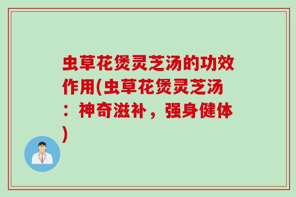 虫草花煲灵芝汤的功效作用(虫草花煲灵芝汤：神奇滋补，强身健体)