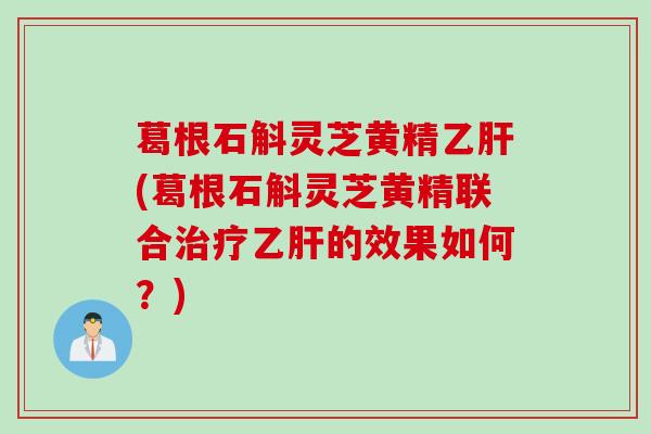 葛根石斛灵芝黄精(葛根石斛灵芝黄精联合的效果如何？)