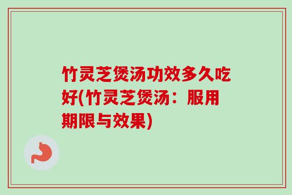 竹灵芝煲汤功效多久吃好(竹灵芝煲汤：服用期限与效果)