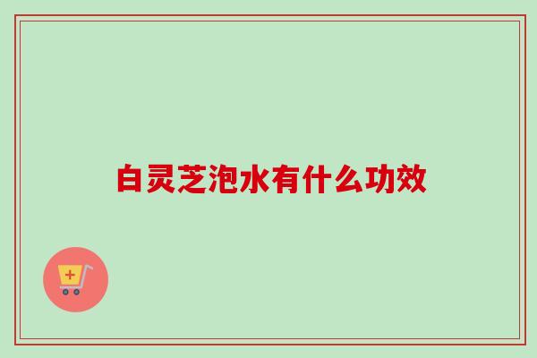 白灵芝泡水有什么功效