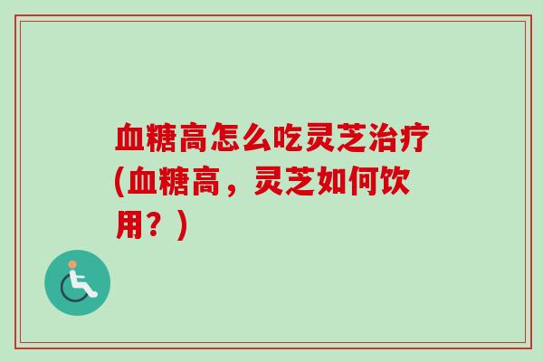 血糖高怎么吃灵芝治疗(血糖高，灵芝如何饮用？)