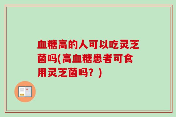 高的人可以吃灵芝菌吗(高患者可食用灵芝菌吗?) 高的人可以吃灵芝菌吗(高患者可食用灵芝菌吗?)