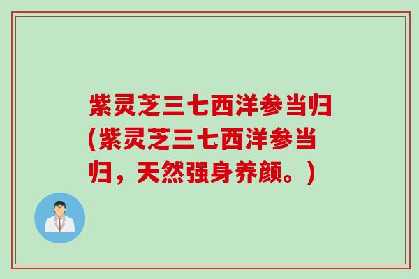 紫灵芝三七西洋参当归(紫灵芝三七西洋参当归，天然强身养颜。)