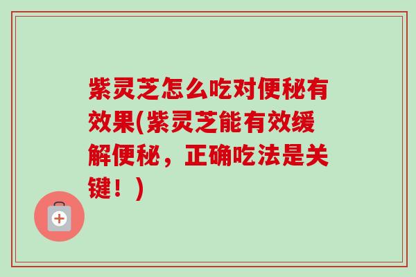 紫灵芝怎么吃对便秘有效果(紫灵芝能有效缓解便秘，正确吃法是关键！)