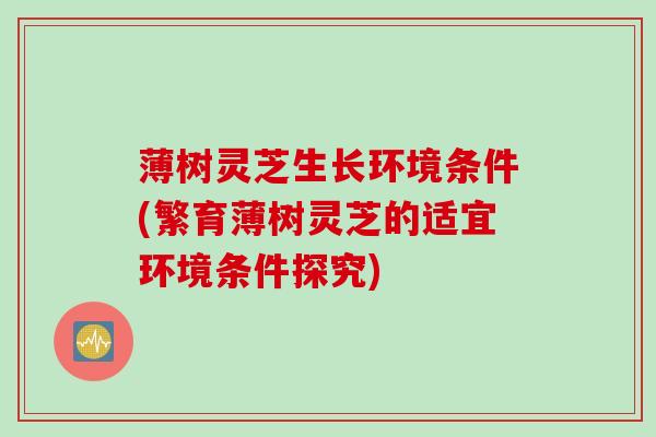 薄树灵芝生长环境条件(繁育薄树灵芝的适宜环境条件探究)