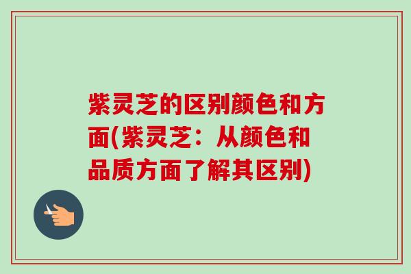 紫灵芝的区别颜色和方面(紫灵芝：从颜色和品质方面了解其区别)