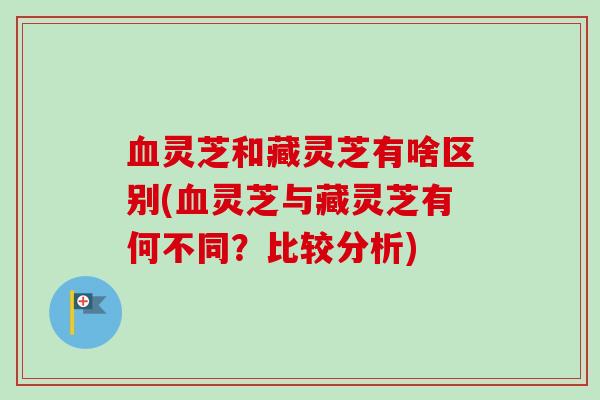 灵芝和藏灵芝有啥区别(灵芝与藏灵芝有何不同?比较分析) 灵芝和藏灵芝有啥区别(灵芝与藏灵芝有何不同?比较分析)