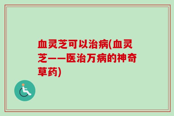灵芝可以(灵芝——医万的神奇草药) 灵芝可以(灵芝——医万的神奇草药)