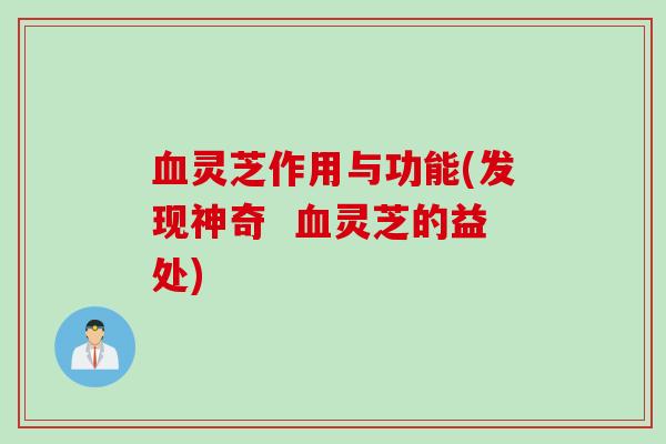 灵芝作用与功能(发现神奇 灵芝的益处) 灵芝作用与功能(发现神奇 灵芝的益处)