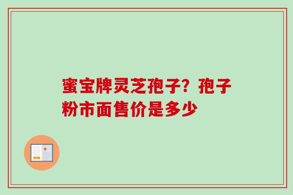 蜜宝牌灵芝孢子？孢子粉市面售价是多少