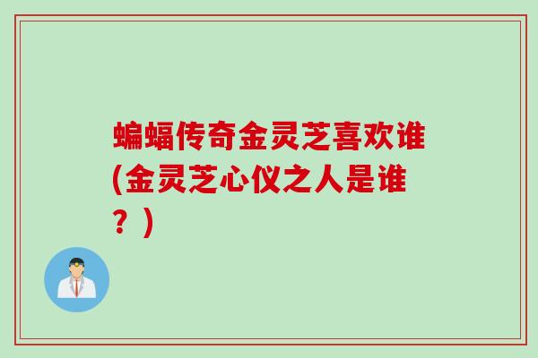 蝙蝠传奇金灵芝喜欢谁(金灵芝心仪之人是谁？)